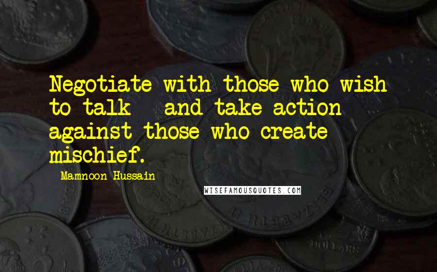 Mamnoon Hussain Quotes: Negotiate with those who wish to talk - and take action against those who create mischief.