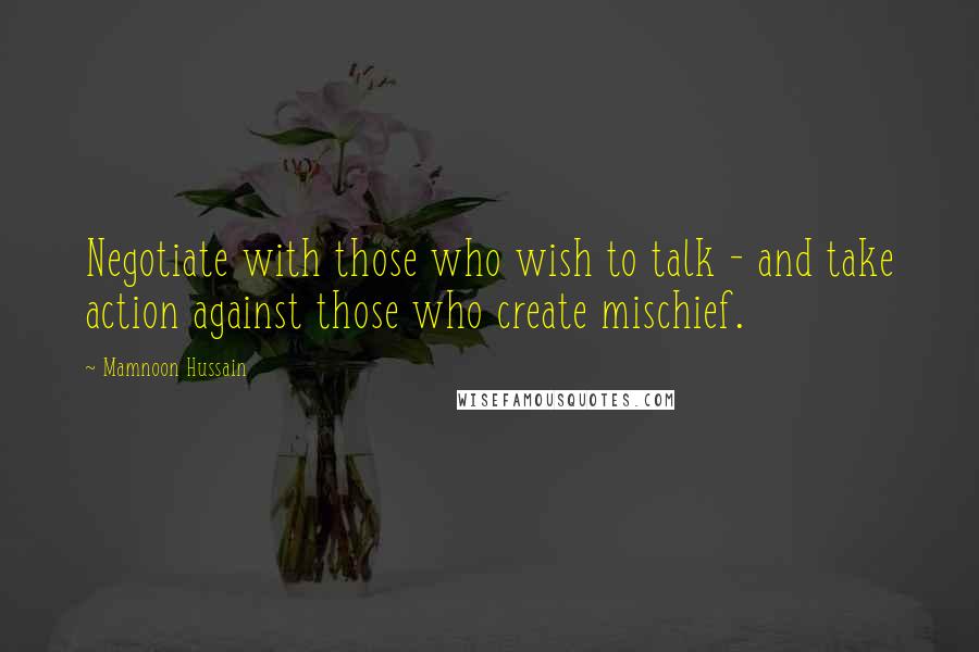 Mamnoon Hussain Quotes: Negotiate with those who wish to talk - and take action against those who create mischief.