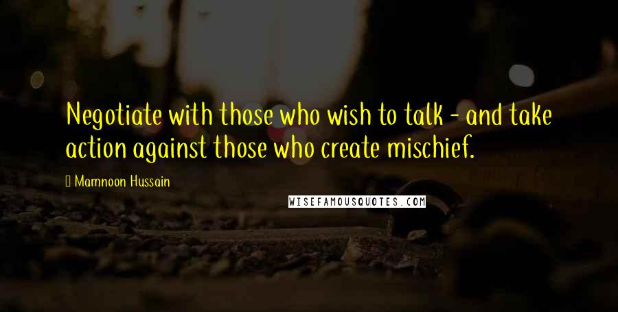 Mamnoon Hussain Quotes: Negotiate with those who wish to talk - and take action against those who create mischief.