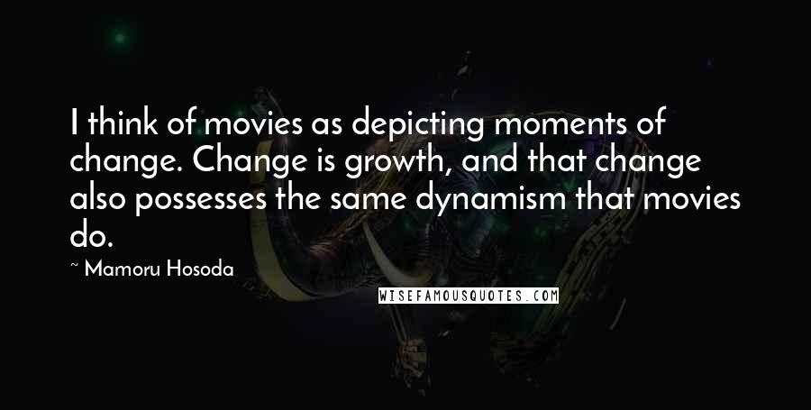 Mamoru Hosoda Quotes: I think of movies as depicting moments of change. Change is growth, and that change also possesses the same dynamism that movies do.