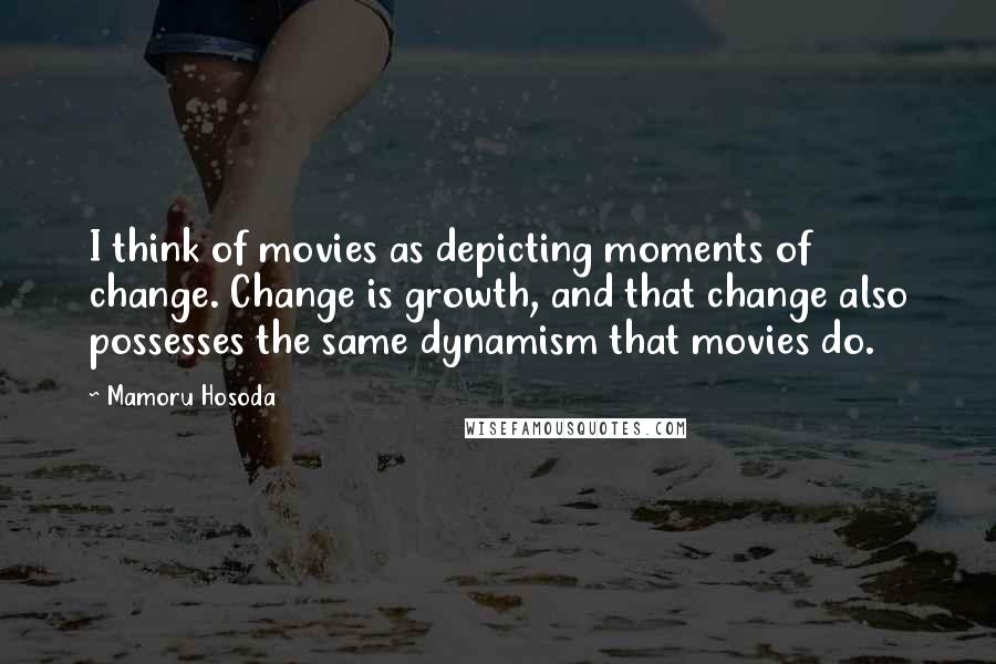 Mamoru Hosoda Quotes: I think of movies as depicting moments of change. Change is growth, and that change also possesses the same dynamism that movies do.