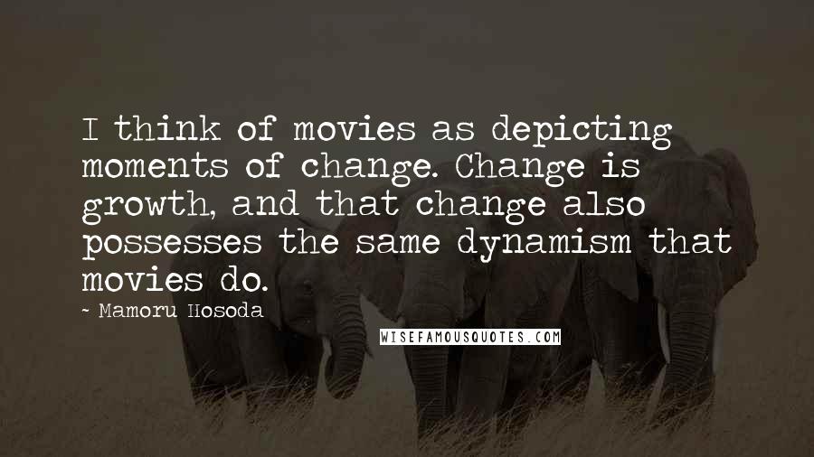 Mamoru Hosoda Quotes: I think of movies as depicting moments of change. Change is growth, and that change also possesses the same dynamism that movies do.