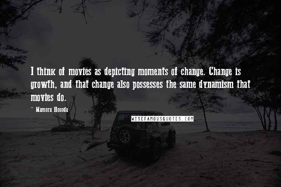 Mamoru Hosoda Quotes: I think of movies as depicting moments of change. Change is growth, and that change also possesses the same dynamism that movies do.