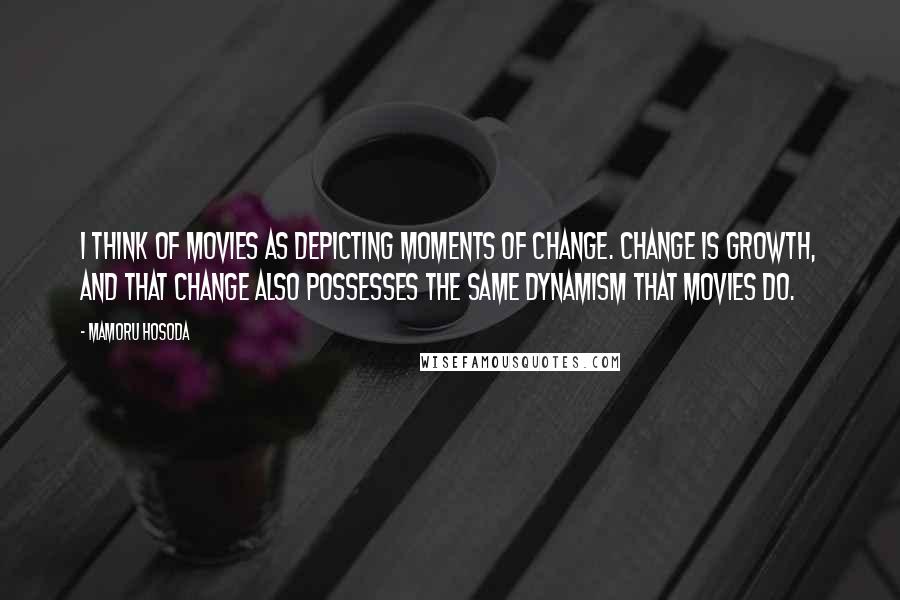 Mamoru Hosoda Quotes: I think of movies as depicting moments of change. Change is growth, and that change also possesses the same dynamism that movies do.