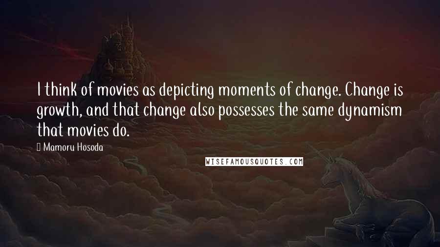 Mamoru Hosoda Quotes: I think of movies as depicting moments of change. Change is growth, and that change also possesses the same dynamism that movies do.