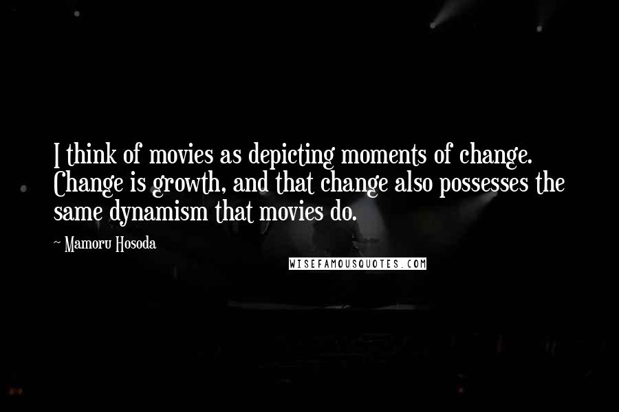 Mamoru Hosoda Quotes: I think of movies as depicting moments of change. Change is growth, and that change also possesses the same dynamism that movies do.