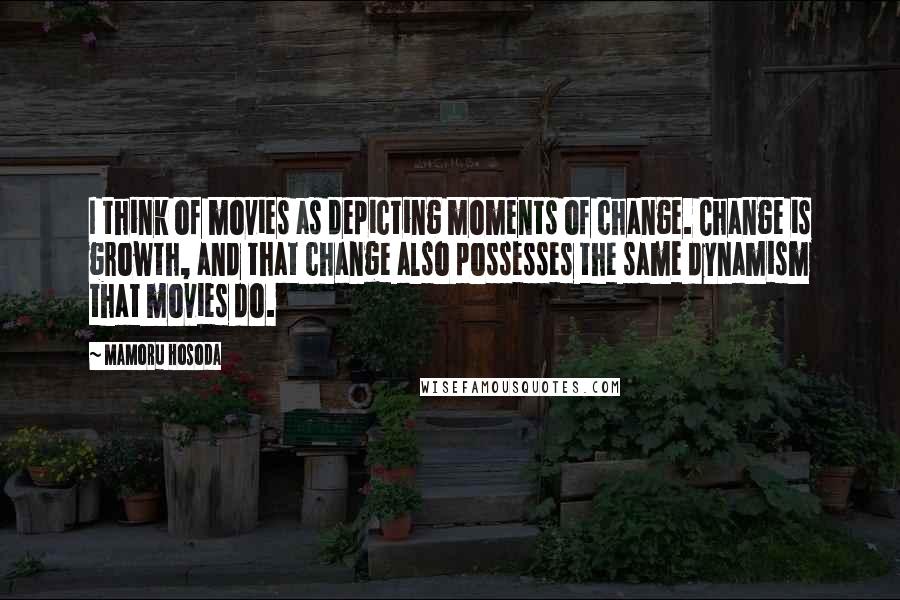 Mamoru Hosoda Quotes: I think of movies as depicting moments of change. Change is growth, and that change also possesses the same dynamism that movies do.