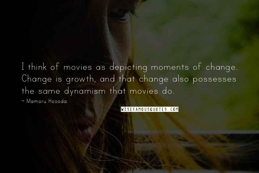 Mamoru Hosoda Quotes: I think of movies as depicting moments of change. Change is growth, and that change also possesses the same dynamism that movies do.