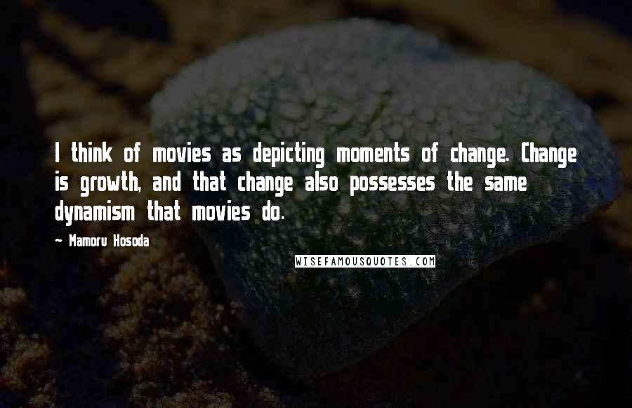 Mamoru Hosoda Quotes: I think of movies as depicting moments of change. Change is growth, and that change also possesses the same dynamism that movies do.