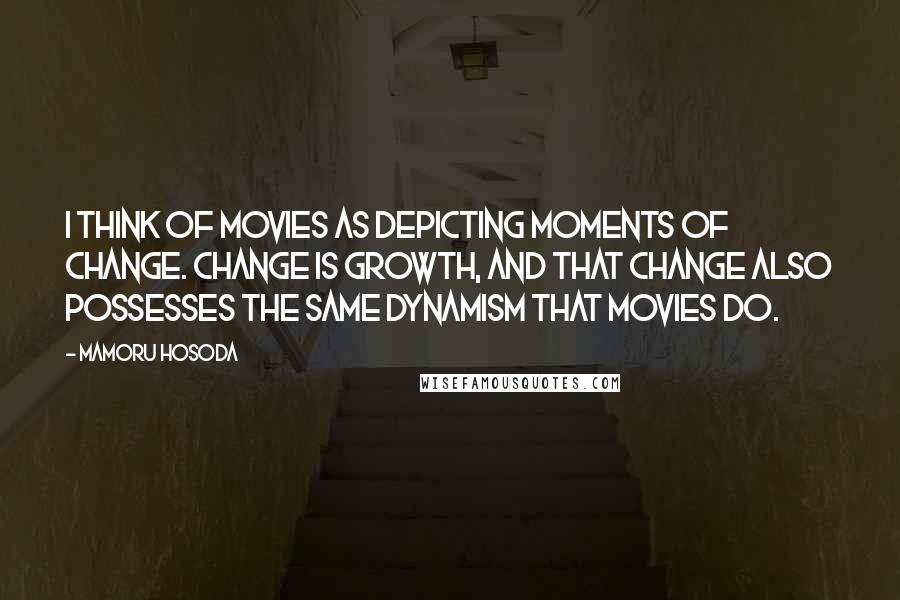 Mamoru Hosoda Quotes: I think of movies as depicting moments of change. Change is growth, and that change also possesses the same dynamism that movies do.