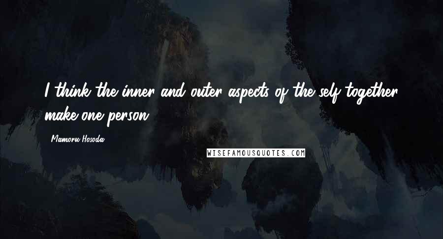 Mamoru Hosoda Quotes: I think the inner and outer aspects of the self together make one person.