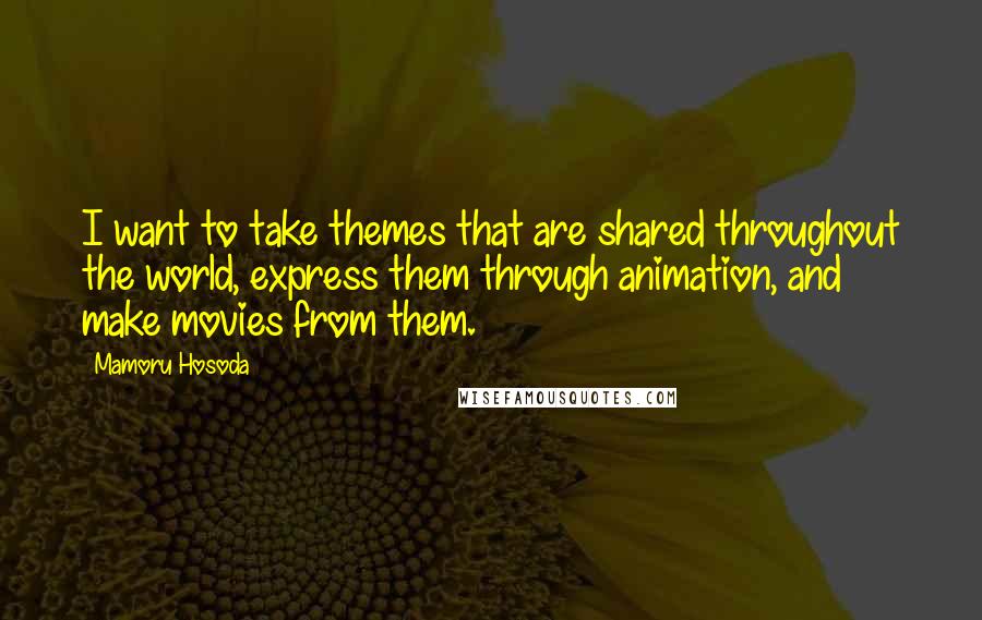 Mamoru Hosoda Quotes: I want to take themes that are shared throughout the world, express them through animation, and make movies from them.