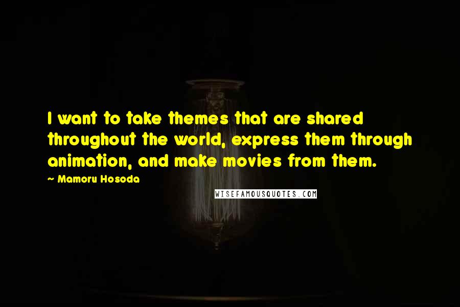 Mamoru Hosoda Quotes: I want to take themes that are shared throughout the world, express them through animation, and make movies from them.