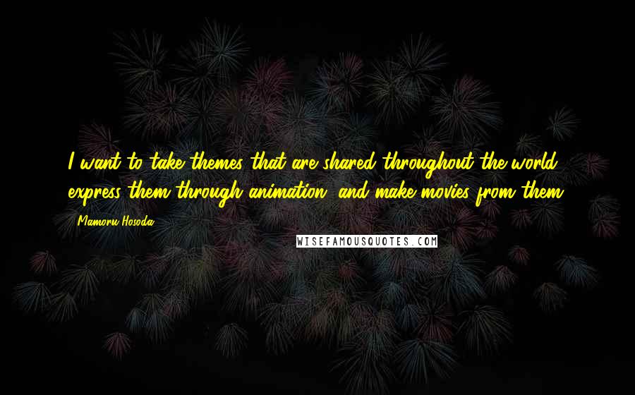 Mamoru Hosoda Quotes: I want to take themes that are shared throughout the world, express them through animation, and make movies from them.