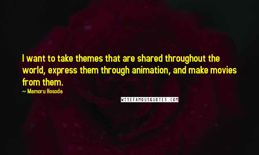 Mamoru Hosoda Quotes: I want to take themes that are shared throughout the world, express them through animation, and make movies from them.