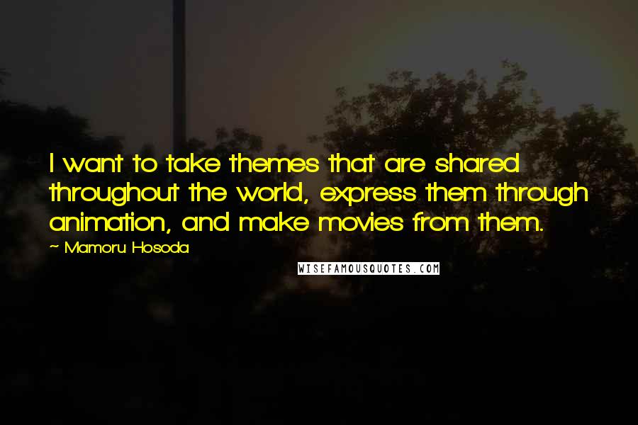 Mamoru Hosoda Quotes: I want to take themes that are shared throughout the world, express them through animation, and make movies from them.