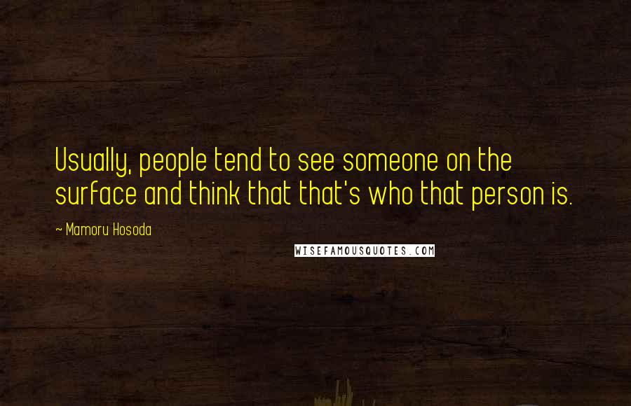 Mamoru Hosoda Quotes: Usually, people tend to see someone on the surface and think that that's who that person is.