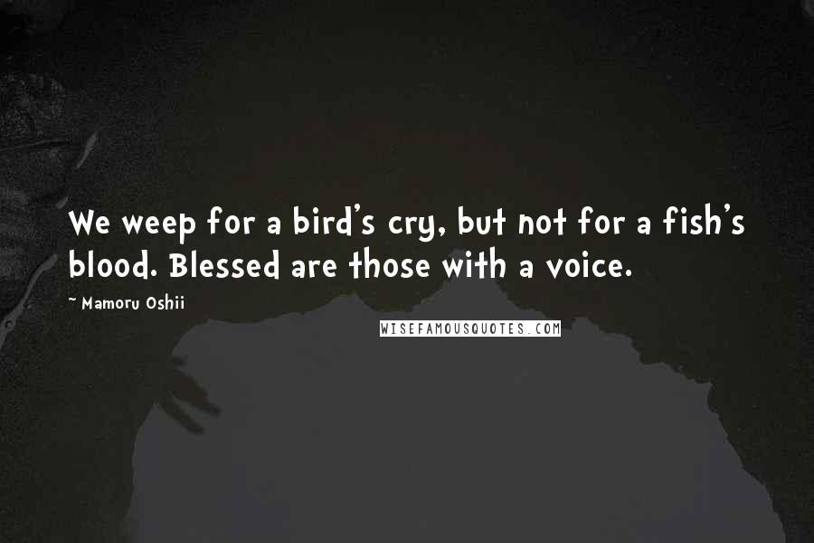 Mamoru Oshii Quotes: We weep for a bird's cry, but not for a fish's blood. Blessed are those with a voice.