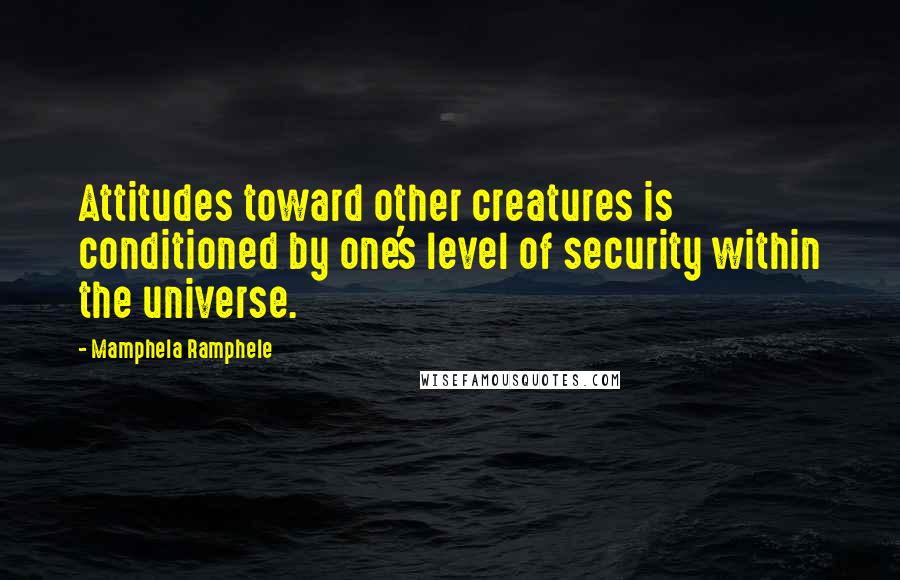 Mamphela Ramphele Quotes: Attitudes toward other creatures is conditioned by one's level of security within the universe.