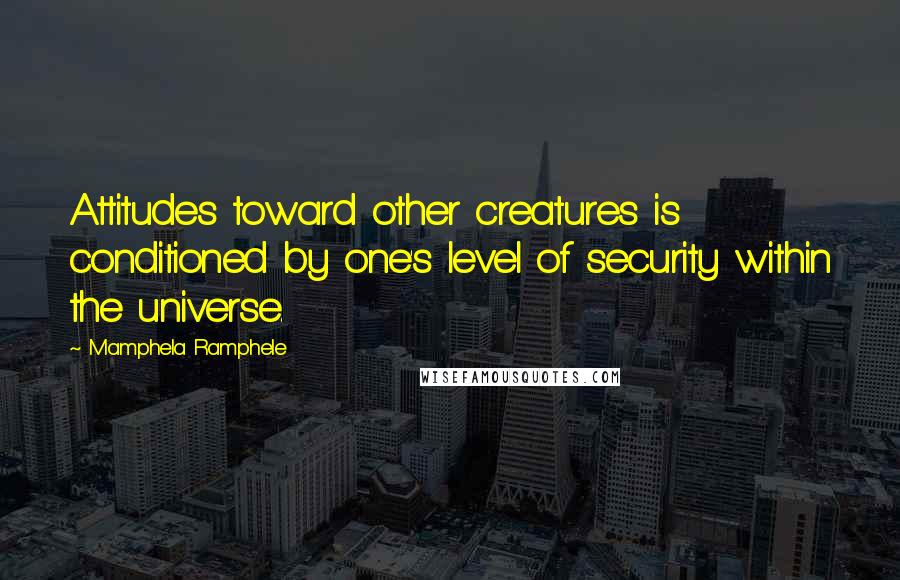 Mamphela Ramphele Quotes: Attitudes toward other creatures is conditioned by one's level of security within the universe.