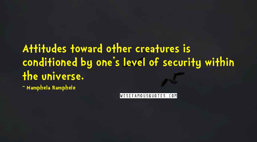 Mamphela Ramphele Quotes: Attitudes toward other creatures is conditioned by one's level of security within the universe.