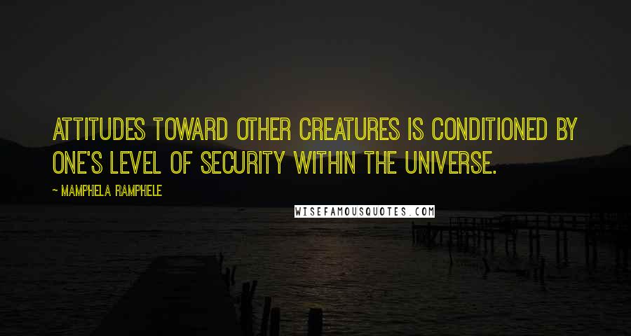 Mamphela Ramphele Quotes: Attitudes toward other creatures is conditioned by one's level of security within the universe.