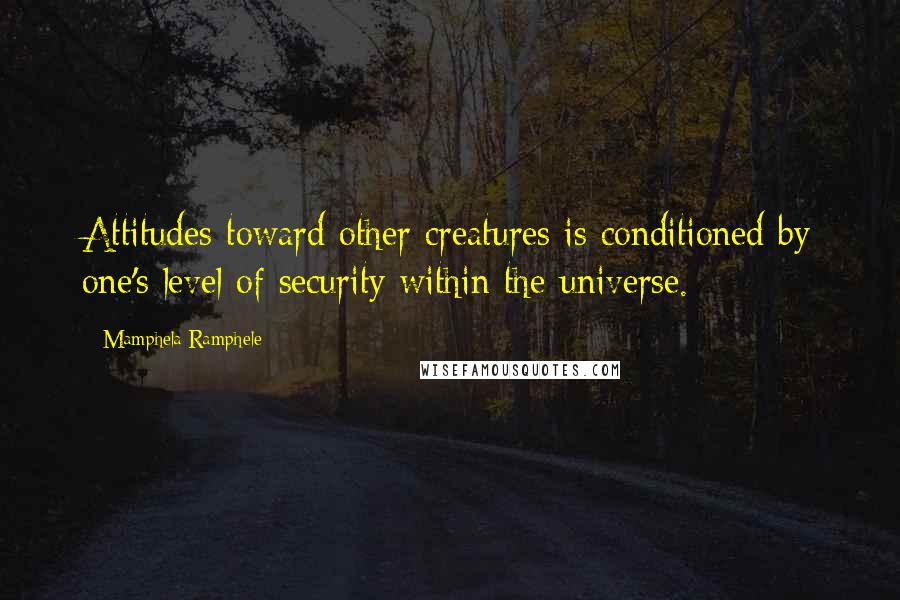 Mamphela Ramphele Quotes: Attitudes toward other creatures is conditioned by one's level of security within the universe.