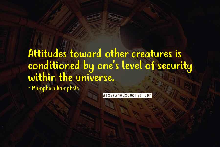 Mamphela Ramphele Quotes: Attitudes toward other creatures is conditioned by one's level of security within the universe.