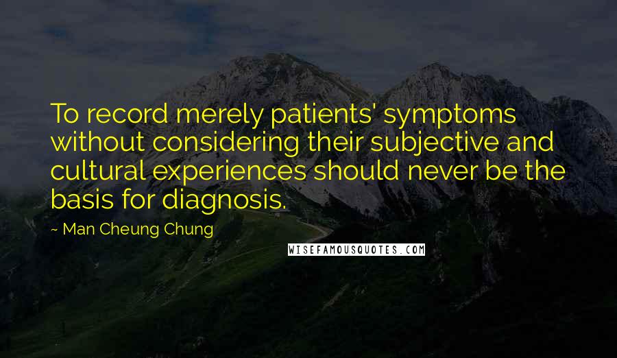 Man Cheung Chung Quotes: To record merely patients' symptoms without considering their subjective and cultural experiences should never be the basis for diagnosis.