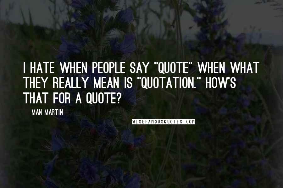 Man Martin Quotes: I hate when people say "quote" when what they really mean is "quotation." How's that for a quote?