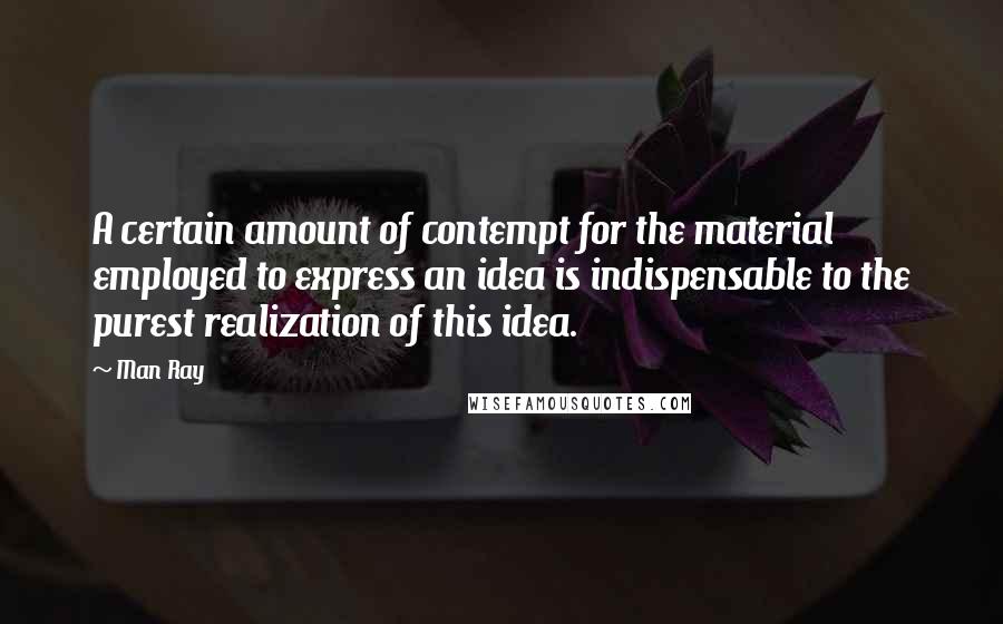 Man Ray Quotes: A certain amount of contempt for the material employed to express an idea is indispensable to the purest realization of this idea.