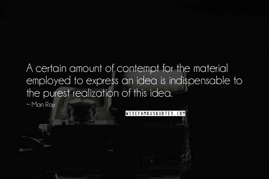 Man Ray Quotes: A certain amount of contempt for the material employed to express an idea is indispensable to the purest realization of this idea.