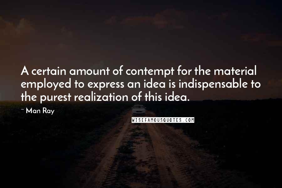 Man Ray Quotes: A certain amount of contempt for the material employed to express an idea is indispensable to the purest realization of this idea.