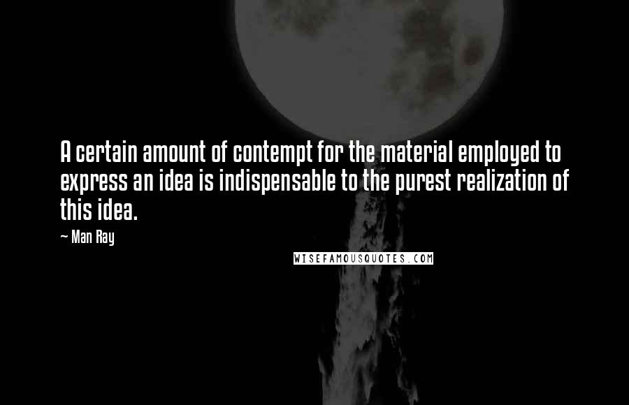 Man Ray Quotes: A certain amount of contempt for the material employed to express an idea is indispensable to the purest realization of this idea.