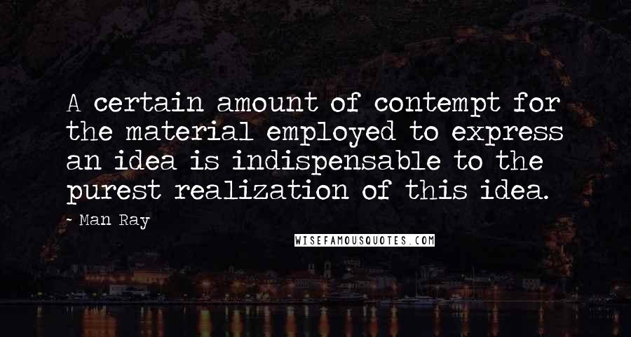 Man Ray Quotes: A certain amount of contempt for the material employed to express an idea is indispensable to the purest realization of this idea.