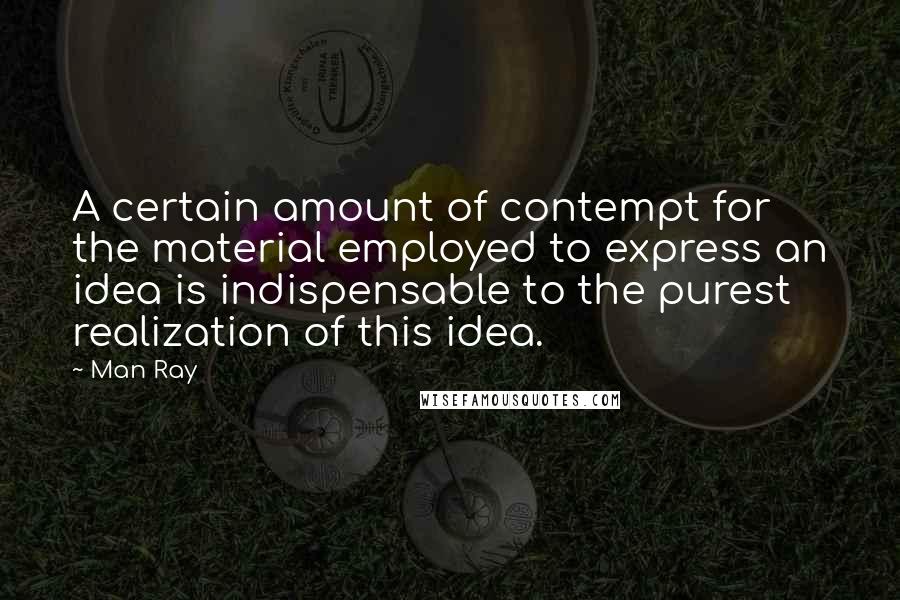 Man Ray Quotes: A certain amount of contempt for the material employed to express an idea is indispensable to the purest realization of this idea.