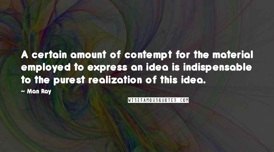 Man Ray Quotes: A certain amount of contempt for the material employed to express an idea is indispensable to the purest realization of this idea.