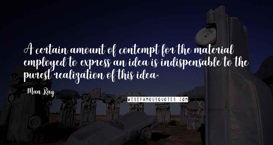 Man Ray Quotes: A certain amount of contempt for the material employed to express an idea is indispensable to the purest realization of this idea.