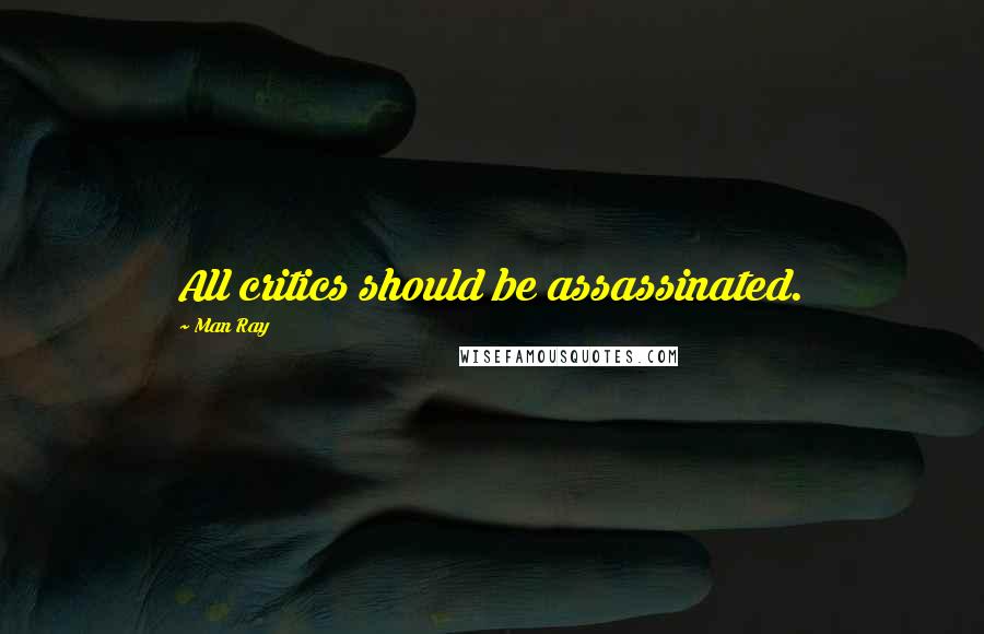 Man Ray Quotes: All critics should be assassinated.