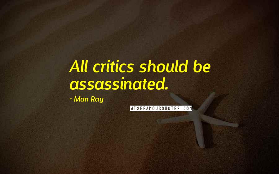 Man Ray Quotes: All critics should be assassinated.