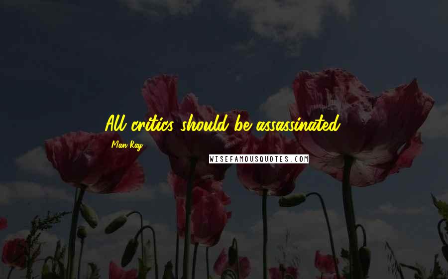 Man Ray Quotes: All critics should be assassinated.