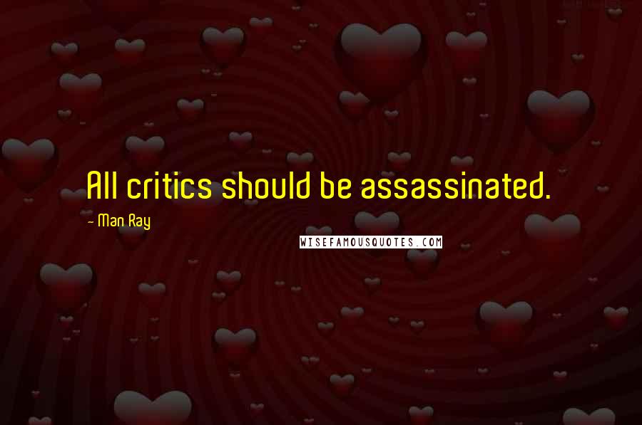 Man Ray Quotes: All critics should be assassinated.