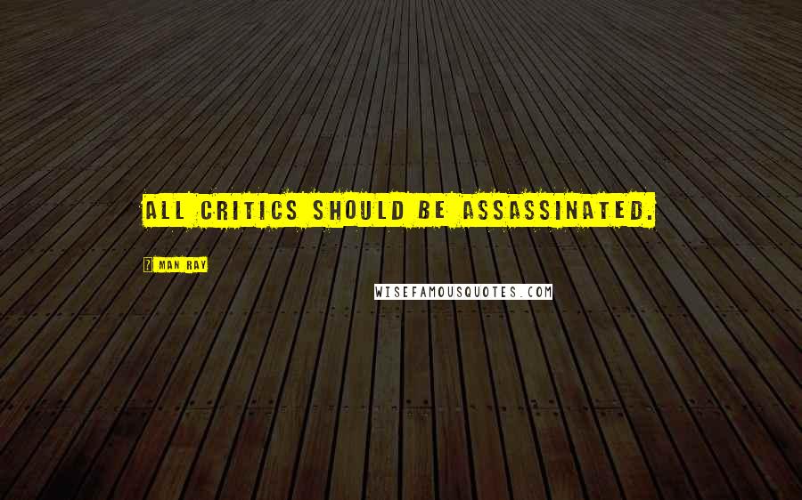 Man Ray Quotes: All critics should be assassinated.