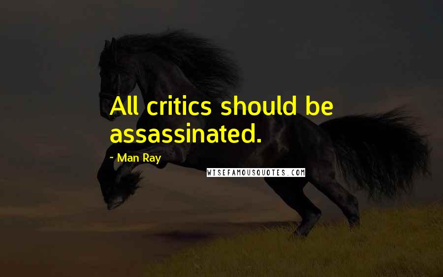 Man Ray Quotes: All critics should be assassinated.