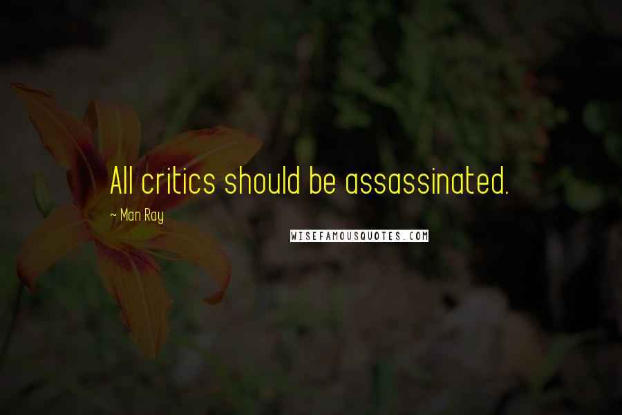 Man Ray Quotes: All critics should be assassinated.
