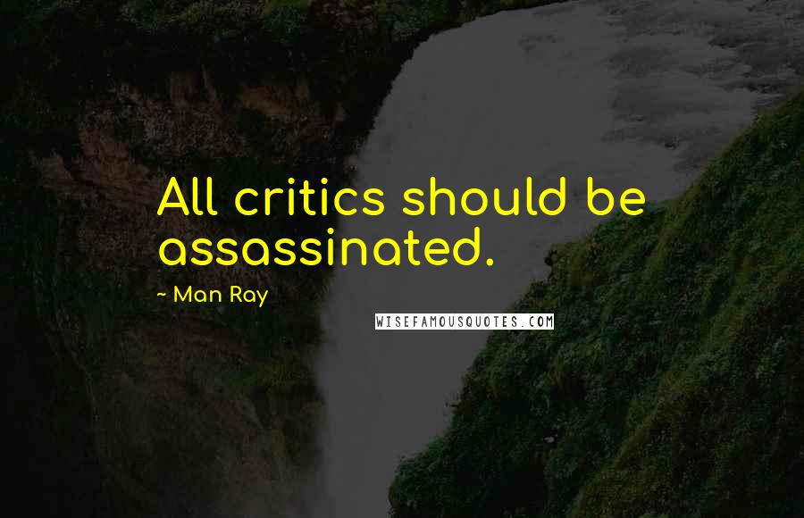 Man Ray Quotes: All critics should be assassinated.