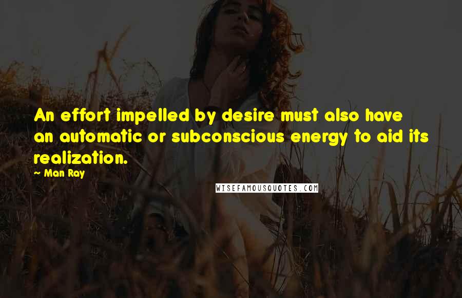 Man Ray Quotes: An effort impelled by desire must also have an automatic or subconscious energy to aid its realization.