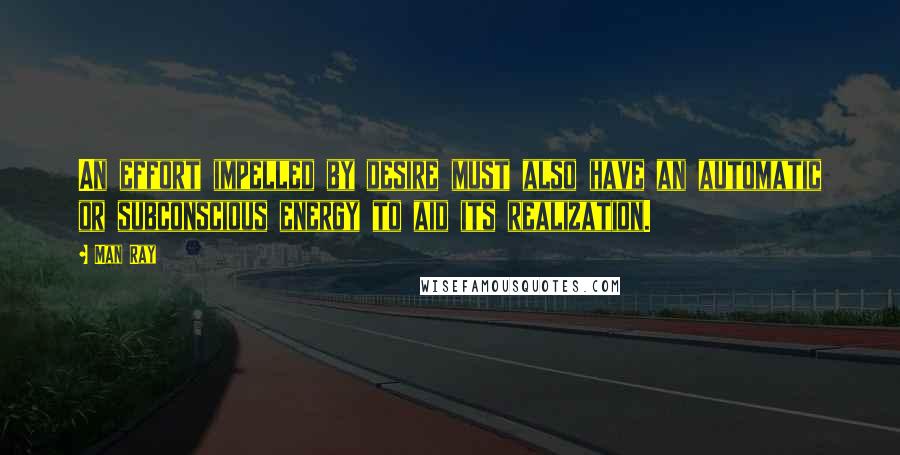 Man Ray Quotes: An effort impelled by desire must also have an automatic or subconscious energy to aid its realization.