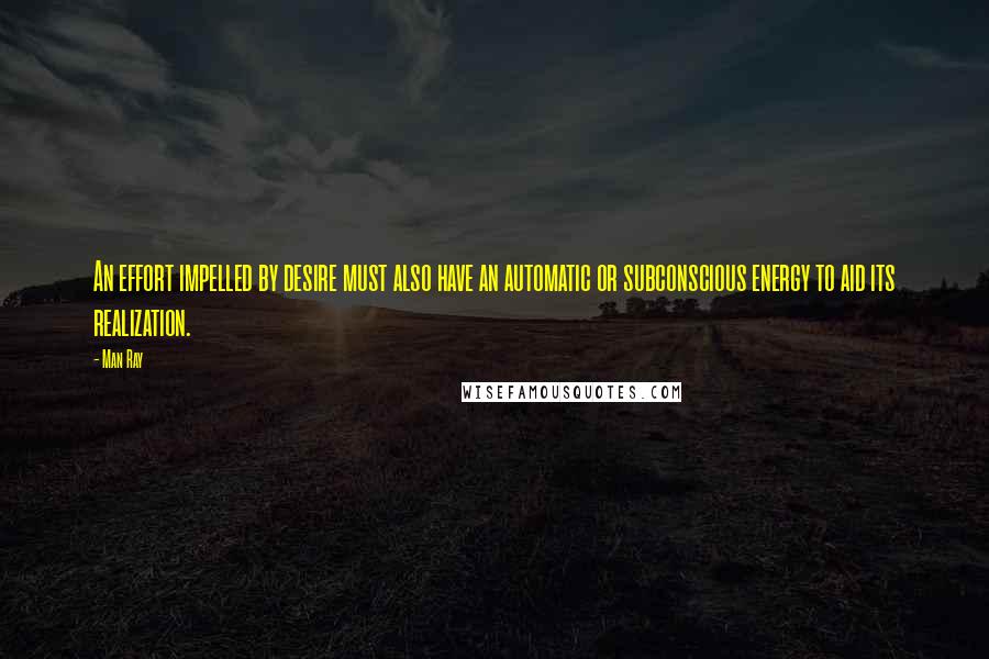 Man Ray Quotes: An effort impelled by desire must also have an automatic or subconscious energy to aid its realization.