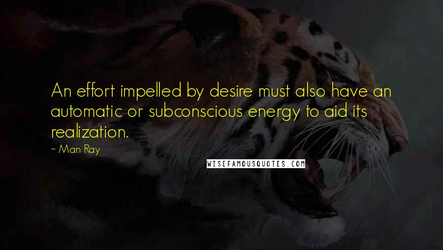 Man Ray Quotes: An effort impelled by desire must also have an automatic or subconscious energy to aid its realization.